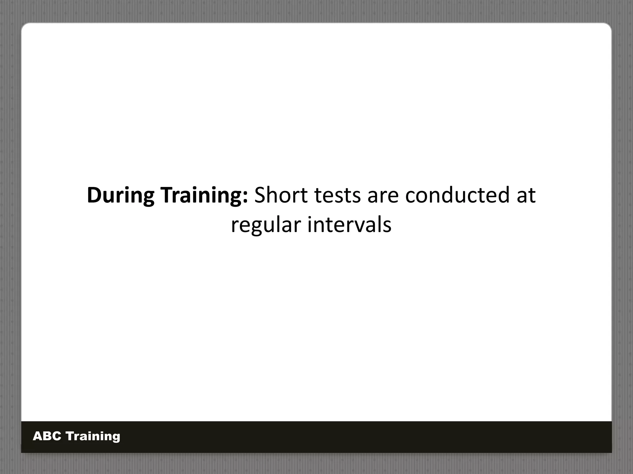 During Training: Short tests are conducted at
regular intervals
ABC Training
 