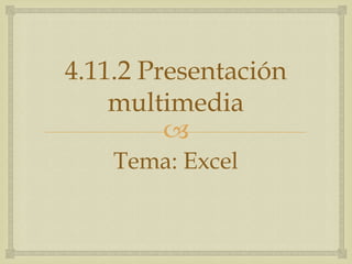 
4.11.2 Presentación
multimedia
Tema: Excel
 