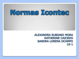Normas Icontec
ALEXANDRA RUBIANO MORA
KATHERINE CAICEDO
SANDRA LORENA OCAMPO
10-1
 