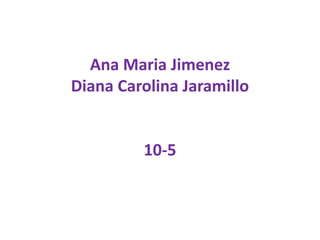 Ana Maria Jimenez
Diana Carolina Jaramillo
10-5
 