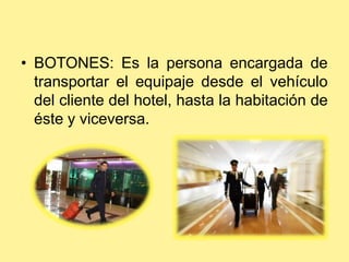 • BOTONES: Es la persona encargada de
transportar el equipaje desde el vehículo
del cliente del hotel, hasta la habitación de
éste y viceversa.
 