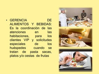 • GERENCIA DE
ALIMENTOS Y BEBIDAS:
Es la coordinación de las
atenciones en las
habitaciones, para los
clientes VIP y solicitudes
especiales de los
huéspedes cuando se
tratan de pasta sacas,
platos y/o cestas de frutas
 