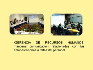 •GERENCIA DE RECURSOS HUMANOS:
mantiene comunicación relacionadas con las
amonestaciones o faltas del personal .
 
