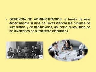 • GERENCIA DE ADMINISTRACION: a través de este
departamento la ama de llaves elabora las ordenes de
suministros y de habitaciones, así como el resultado de
los inventarios de suministros elaborados
 