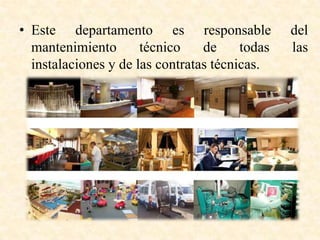 • Este departamento es responsable del
mantenimiento técnico de todas las
instalaciones y de las contratas técnicas.
 