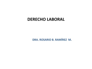 DERECHO LABORAL
DRA. ROSARIO B. RAMÍREZ M.
1
 