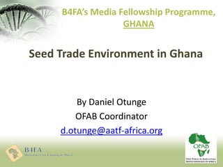 Seed Trade Environment in Ghana
By Daniel Otunge
OFAB Coordinator
d.otunge@aatf-africa.org
B4FA’s Media Fellowship Programme,
GHANA
 