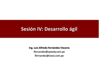Sesión IV: Desarrollo ágil
Ing. Luis Alfredo Fernández Vizcarra
lfernandez@speedy.com.pe
lfernandez@coesi.com.pe
 
