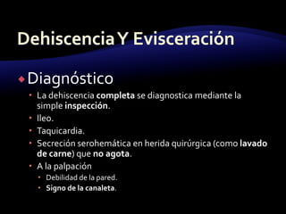 Diagnóstico
 La dehiscencia completa se diagnostica mediante la
simple inspección.
 Ileo.
 Taquicardia.
 Secreción serohemática en herida quirúrgica (como lavado
de carne) que no agota.
 A la palpación
 Debilidad de la pared.
 Signo de la canaleta.
 