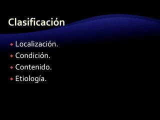  Localización.
 Condición.
 Contenido.
 Etiología.
 