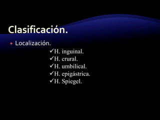  Localización.
H. inguinal.
H. crural.
H. umbilical.
H. epigástrica.
H. Spiegel.
 