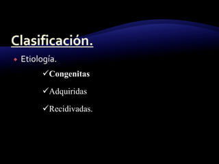  Etiología.
Congenitas
Adquiridas
Recidivadas.
 
