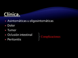  Asintomáticas u oligosintomáticas
 Dolor
 Tumor
 Oclusión intestinal
 Peritonitis
Complicaciones
 