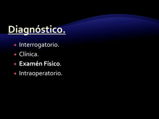  Interrogatorio.
 Clínica.
 Examén Físico.
 Intraoperatorio.
 