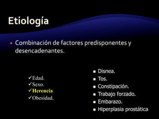  Combinación de factores predisponentes y
desencadenantes.
Edad.
Sexo.
Herencia.
Obesidad.
 Disnea.
 Tos.
 Constipación.
 Trabajo forzado.
 Embarazo.
 Hiperplasia prostática
 