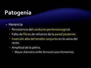  Herencia
 Persistencia del conducto peritoneovaginal.
 Falta de fibras de refuerzo de la pared posterior.
 Inserción alta del tendón conjunto en la vaina del
recto.
 Amplitud de la pelvis.
 Mayor diámetro anillo femoral (sexo femenino).
 