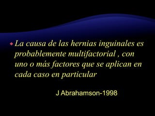  La causa de las hernias inguinales es
probablemente multifactorial , con
uno o más factores que se aplican en
cada caso en particular
J Abrahamson-1998
 