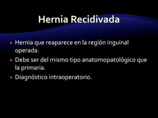  Hernia que reaparece en la región inguinal
operada.
 Debe ser del mismo tipo anatomopatológico que
la primaria.
 Diagnóstico intraoperatorio.
 