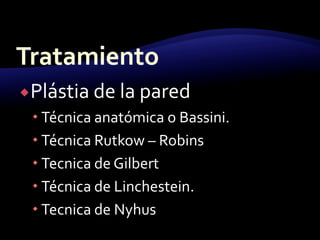 Plástia de la pared
 Técnica anatómica o Bassini.
 Técnica Rutkow – Robins
 Tecnica de Gilbert
 Técnica de Linchestein.
 Tecnica de Nyhus
 