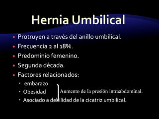  Protruyen a través del anillo umbilical.
 Frecuencia 2 al 18%.
 Predominio femenino.
 Segunda década.
 Factores relacionados:
 embarazo
 Obesidad
 Asociado a debilidad de la cicatriz umbilical.
Aumento de la presión intraabdominal.
 