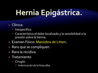  Clínica:
 Inespecifica.
 Característico el dolor localizado y la sensibilidad a la
presión sobre la hernia.
 Examen Físico: Maniobra de Litten.
 Raro que se compliquen.
 Rara la recidiva.
 Tratamiento
 Cirugía:
 Imbrincación de la línea alba.
 