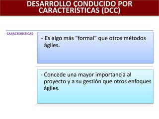 DESARROLLO CONDUCIDO POR
CARACTERÍSTICAS (DCC)
CARACTERÍSTICAS
- Es algo más “formal” que otros métodos
ágiles.
- Concede una mayor importancia al
proyecto y a su gestión que otros enfoques
ágiles.
 