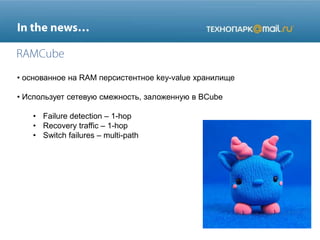 • основанное на RAM персистентное key-value хранилище
• Использует сетевую смежность, заложенную в BCube
• Failure detection – 1-hop
• Recovery traffic – 1-hop
• Switch failures – multi-path
 