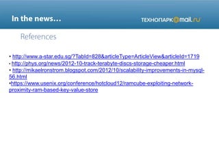 • http://www.a-star.edu.sg/?TabId=828&articleType=ArticleView&articleId=1719
http://phys.org/news/2012-10-track-terabyte-discs-storage-cheaper.html
• http://mikaelronstrom.blogspot.com/2012/10/scalability-improvements-in-mysql-
56.html
•https://www.usenix.org/conference/hotcloud12/ramcube-exploiting-network-
proximity-ram-based-key-value-store
 