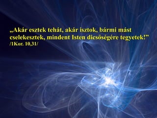 „Akár esztek tehát, akár isztok, bármi mást
cselekesztek, mindent Isten dicsőségére tegyetek!”
/1Kor. 10,31/
 