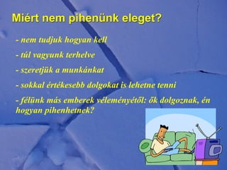 Miért nem pihenünk eleget?
- nem tudjuk hogyan kell
- túl vagyunk terhelve
- szeretjük a munkánkat
- sokkal értékesebb dolgokat is lehetne tenni
- félünk más emberek véleményétől: ők dolgoznak, én
hogyan pihenhetnek?
 