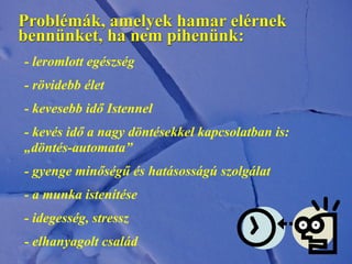Problémák, amelyek hamar elérnek
bennünket, ha nem pihenünk:
- leromlott egészség
- rövidebb élet
- kevesebb idő Istennel
- kevés idő a nagy döntésekkel kapcsolatban is:
„döntés-automata”
- gyenge minőségű és hatásosságú szolgálat
- a munka istenítése
- idegesség, stressz
- elhanyagolt család
 