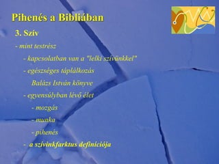 Pihenés a Bibliában
3. Szív
- mint testrész
- kapcsolatban van a "lelki szívünkkel"
- egészséges táplálkozás
Balázs István könyve
- egyensúlyban lévő élet
- mozgás
- munka
- pihenés
- a szívinkfarktus definíciója
 