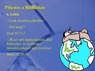 Pihenés a Bibliában
4. Lélek
- Csak Istenben pihenhet!
- Térj meg!!!
Zsolt 62:2-3
- JK-al való kapcsolatunk által
lehetséges ez a pihenés
(minden pihenés igaz forrása)
Máté 11:28-30
 