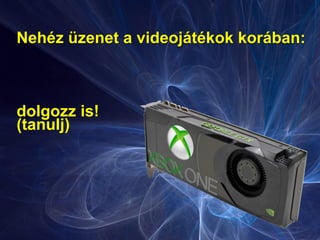 Nehéz üzenet a videojátékok korában:
dolgozz is!
(tanulj)
 