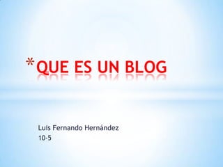 Luis Fernando Hernández
10-5
*QUE ES UN BLOG
 