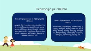 Πεξηγξαθή κε επίζεηα
Γηα λα πεξηγξάςνπκε ηα πξνηεξήκαηα
θάπνηνπ:
ήξεκνο, έμππλνο, επγεληθόο, αλεμάξηεην
ο, ζπλαηζζεκαηηθόο, επαίζζεηνο, αθνύξ
αζηνο, εύζπκνο, ηίκηνο, δίθαηνο, πξνζεθ
ηηθόο, αγαπεηόο, πξόζπκνο, δεζηόο, ηνι
κεξόο, γελλαίνο, θηιήζπρνο, βνιηθόο, ζ
νβαξόο, αζηείνο, θ.ά.
Γηα λα πεξηγξάςνπκε ηα ειαηηώκαηα
θάπνηνπ:
επηπόιαηνο, δαβνιηάξεο, δπζάξεζηνο, ς
πρξόο, πνλεξόο, θαθόο, ύπνπινο, επέμα
πηνο, αγελήο, άγξηνο, άηνικνο, ηδηόηξνπ
νο, πεηζκαηάξεο, θαηζνύθεο, λεπξηθόο,
δειηάξεο, θαηζνύθεο, δεηιόο, θ.ά.
 