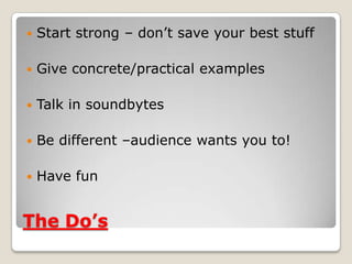 The Do’s
 Start strong – don’t save your best stuff
 Give concrete/practical examples
 Talk in soundbytes
 Be different –audience wants you to!
 Have fun
 