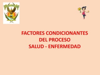 FACTORES CONDICIONANTES
DEL PROCESO
SALUD - ENFERMEDAD
 