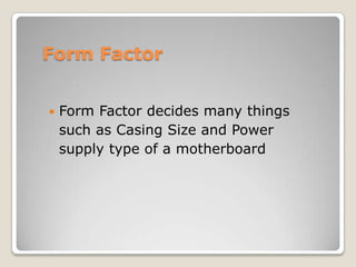 Form Factor
 Form Factor decides many things
such as Casing Size and Power
supply type of a motherboard
 