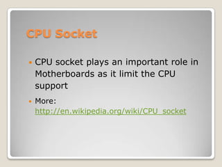 CPU Socket
 CPU socket plays an important role in
Motherboards as it limit the CPU
support
 More:
http://en.wikipedia.org/wiki/CPU_socket
 
