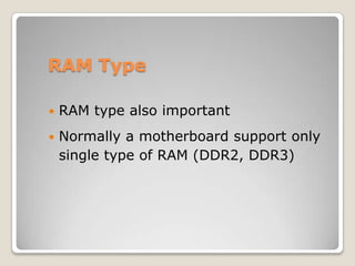 RAM Type
 RAM type also important
 Normally a motherboard support only
single type of RAM (DDR2, DDR3)
 