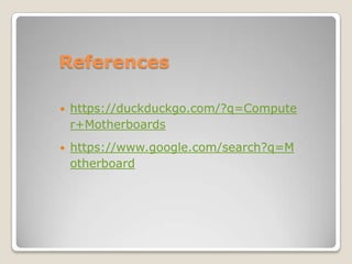References
 https://duckduckgo.com/?q=Compute
r+Motherboards
 https://www.google.com/search?q=M
otherboard
 