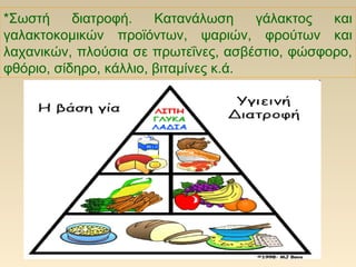 *Σωστή διατροφή. Κατανάλωση γάλακτος και
γαλακτοκομικών προϊόντων, ψαριών, φρούτων και
λαχανικών, πλούσια σε πρωτεΐνες, ασβέστιο, φώσφορο,
φθόριο, σίδηρο, κάλλιο, βιταμίνες κ.ά.
 