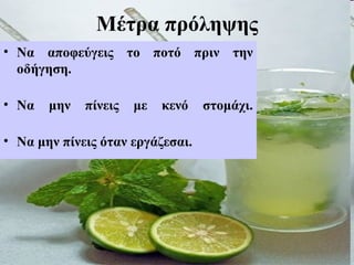 Μέτρα πρόληψης
• Να αποφεύγεις το ποτό πριν την
οδήγηση.
• Να μην πίνεις με κενό στομάχι.
• Να μην πίνεις όταν εργάζεσαι.
 