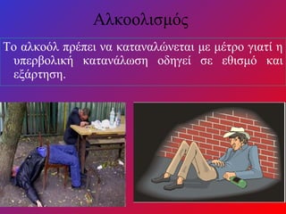Αλκοολισμός
Το αλκοόλ πρέπει να καταναλώνεται με μέτρο γιατί η
υπερβολική κατανάλωση οδηγεί σε εθισμό και
εξάρτηση.
 