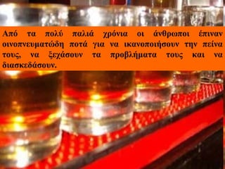 Από τα πολύ παλιά χρόνια οι άνθρωποι έπιναν
οινοπνευματώδη ποτά για να ικανοποιήσουν την πείνα
τους, να ξεχάσουν τα προβλήματα τους και να
διασκεδάσουν.
 