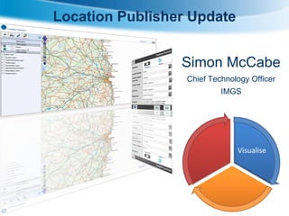 Location Publisher Update
Simon McCabe
Chief Technology Officer
IMGS
Visualise
 