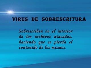 Sobrescriben en el interior
de los archivos atacados,
haciendo que se pierda el
contenido de los mismos.
Virus de sOBresCriturA
 