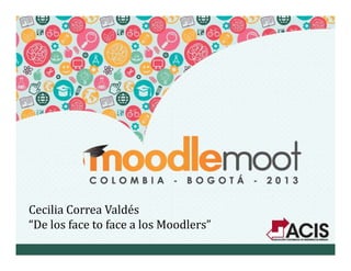 Cecilia Correa Valdés
“D l f f l M dl ”“De los face to face a los Moodlers”
 