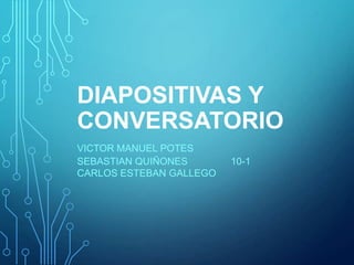 DIAPOSITIVAS Y
CONVERSATORIO
VICTOR MANUEL POTES
SEBASTIAN QUIÑONES 10-1
CARLOS ESTEBAN GALLEGO
 